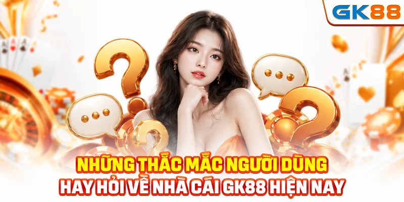 Những thắc mắc người dùng hay hỏi về nhà cái GK88 hiện nay